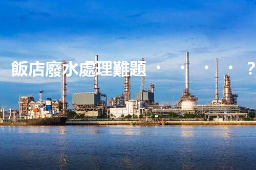 飯店廢水處理難題？高效低耗的解決方案探索！